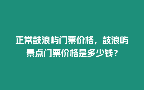 正常鼓浪嶼門票價格，鼓浪嶼景點門票價格是多少錢？