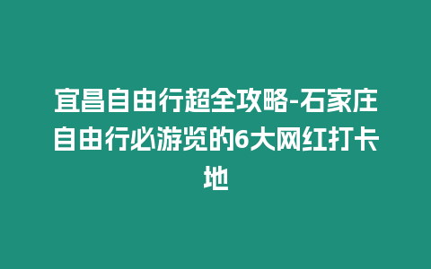 宜昌自由行超全攻略-石家莊自由行必游覽的6大網紅打卡地