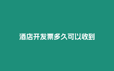 酒店開發(fā)票多久可以收到