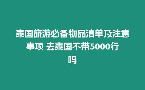 泰國旅游必備物品清單及注意事項 去泰國不帶5000行嗎