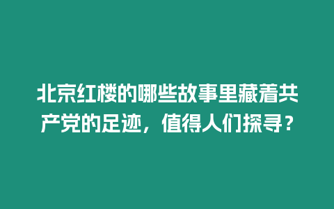 北京紅樓的哪些故事里藏著共產黨的足跡，值得人們探尋？