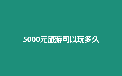 5000元旅游可以玩多久