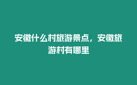 安徽什么村旅游景點，安徽旅游村有哪里