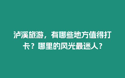 瀘溪旅游，有哪些地方值得打卡？哪里的風光最迷人？