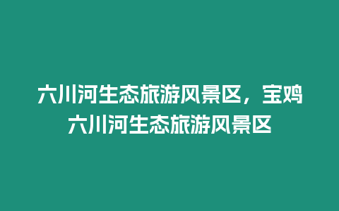 六川河生態旅游風景區，寶雞六川河生態旅游風景區