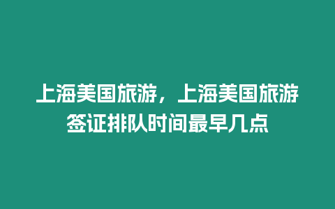 上海美國旅游，上海美國旅游簽證排隊時間最早幾點