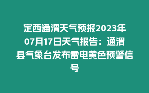 定西通渭天氣預報2023年07月17日天氣報告：通渭縣氣象臺發布雷電黃色預警信號