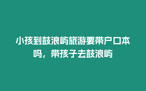 小孩到鼓浪嶼旅游要帶戶口本嗎，帶孩子去鼓浪嶼