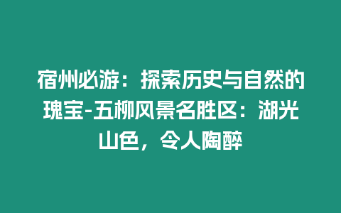 宿州必游：探索歷史與自然的瑰寶-五柳風景名勝區(qū)：湖光山色，令人陶醉