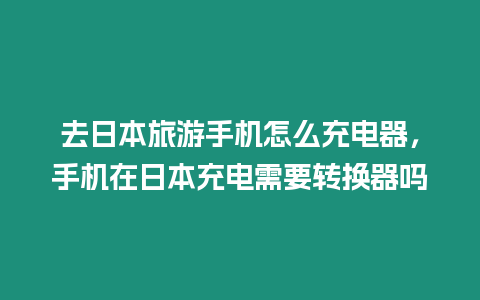 去日本旅游手機怎么充電器，手機在日本充電需要轉換器嗎