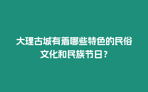 大理古城有著哪些特色的民俗文化和民族節(jié)日？