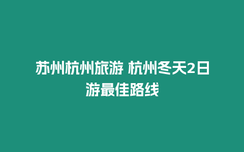 蘇州杭州旅游 杭州冬天2日游最佳路線