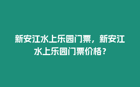 新安江水上樂園門票，新安江水上樂園門票價(jià)格？