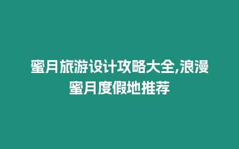 蜜月旅游設(shè)計攻略大全,浪漫蜜月度假地推薦