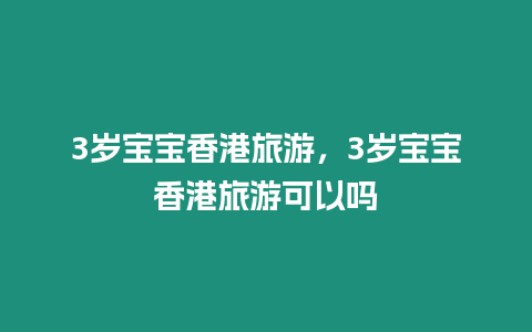 3歲寶寶香港旅游，3歲寶寶香港旅游可以嗎