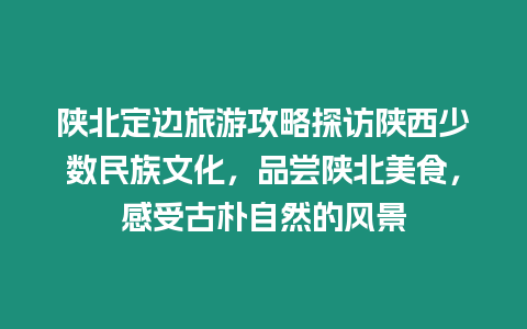 陜北定邊旅游攻略探訪陜西少數民族文化，品嘗陜北美食，感受古樸自然的風景