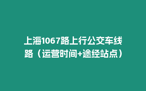 上海1067路上行公交車線路（運營時間+途經站點）