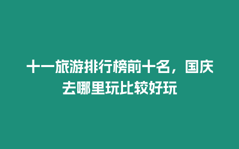 十一旅游排行榜前十名，國慶去哪里玩比較好玩