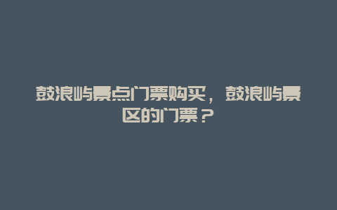 鼓浪嶼景點門票購買，鼓浪嶼景區(qū)的門票？