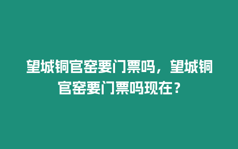 望城銅官窯要門票嗎，望城銅官窯要門票嗎現在？