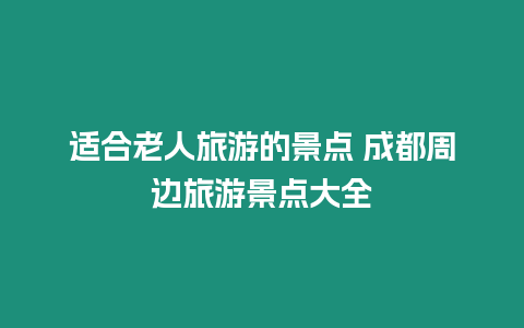 適合老人旅游的景點 成都周邊旅游景點大全