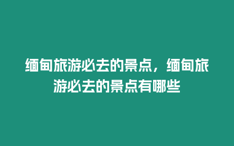 緬甸旅游必去的景點，緬甸旅游必去的景點有哪些