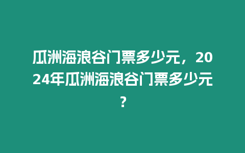 瓜洲海浪谷門票多少元，2024年瓜洲海浪谷門票多少元？