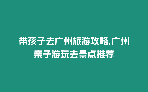 帶孩子去廣州旅游攻略,廣州親子游玩去景點推薦