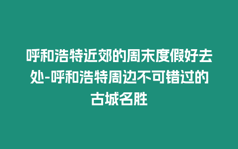 呼和浩特近郊的周末度假好去處-呼和浩特周邊不可錯過的古城名勝