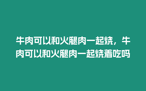 牛肉可以和火腿肉一起燒，牛肉可以和火腿肉一起燒著吃嗎