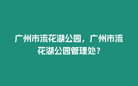 廣州市流花湖公園，廣州市流花湖公園管理處？