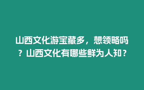 山西文化游寶藏多，想領(lǐng)略嗎？山西文化有哪些鮮為人知？