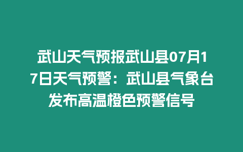 武山天氣預(yù)報武山縣07月17日天氣預(yù)警：武山縣氣象臺發(fā)布高溫橙色預(yù)警信號