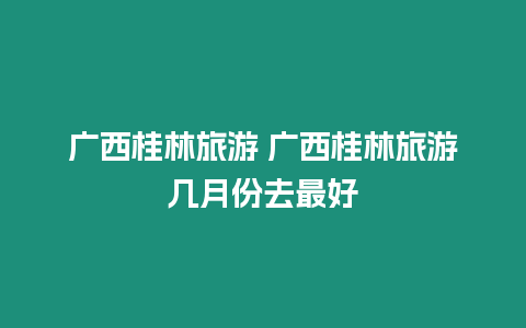 廣西桂林旅游 廣西桂林旅游幾月份去最好