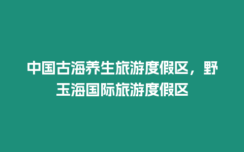 中國古海養生旅游度假區，野玉海國際旅游度假區