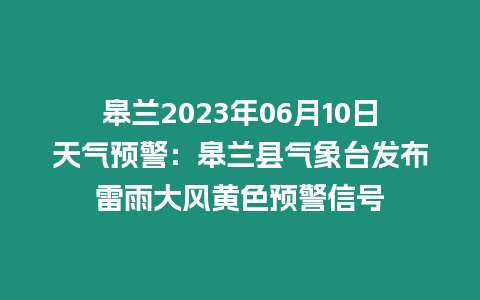 皋蘭2023年06月10日天氣預警：皋蘭縣氣象臺發布雷雨大風黃色預警信號