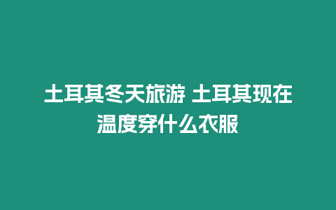 土耳其冬天旅游 土耳其現在溫度穿什么衣服