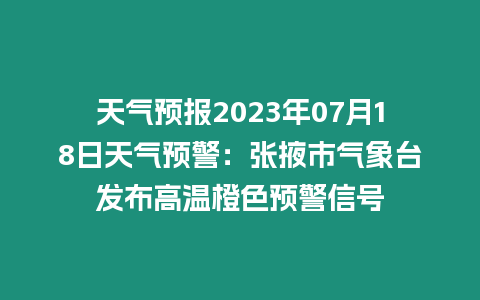 天氣預報2023年07月18日天氣預警：張掖市氣象臺發布高溫橙色預警信號