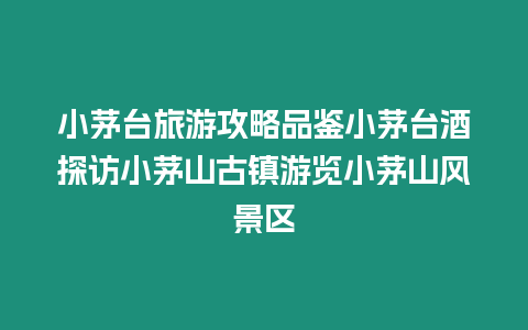 小茅臺旅游攻略品鑒小茅臺酒探訪小茅山古鎮游覽小茅山風景區