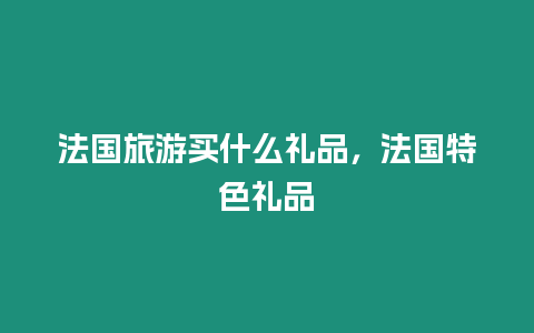 法國旅游買什么禮品，法國特色禮品