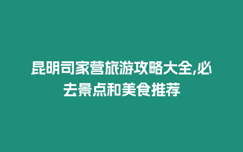 昆明司家營旅游攻略大全,必去景點和美食推薦