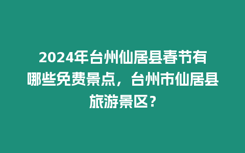 2024年臺州仙居縣春節有哪些免費景點，臺州市仙居縣旅游景區？