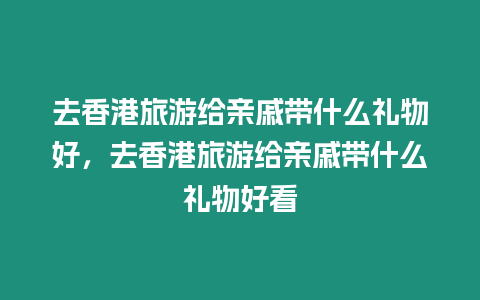 去香港旅游給親戚帶什么禮物好，去香港旅游給親戚帶什么禮物好看