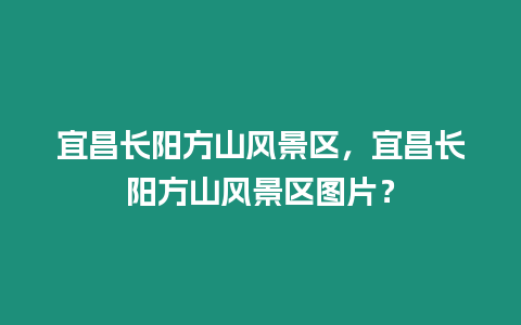 宜昌長陽方山風景區，宜昌長陽方山風景區圖片？