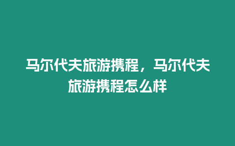 馬爾代夫旅游攜程，馬爾代夫旅游攜程怎么樣