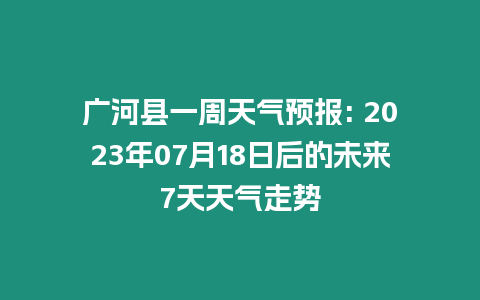 廣河縣一周天氣預報: 2023年07月18日后的未來7天天氣走勢