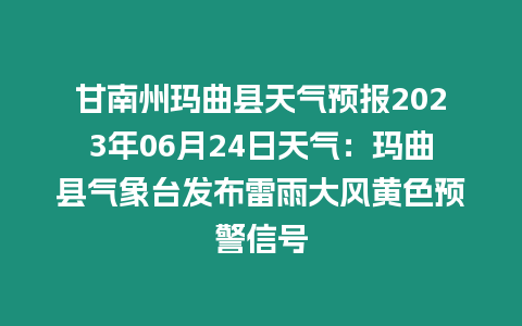 甘南州瑪曲縣天氣預報2023年06月24日天氣：瑪曲縣氣象臺發布雷雨大風黃色預警信號