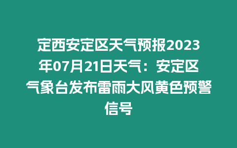 定西安定區(qū)天氣預(yù)報2023年07月21日天氣：安定區(qū)氣象臺發(fā)布雷雨大風(fēng)黃色預(yù)警信號