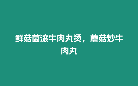 鮮菇菌滾牛肉丸燙，蘑菇炒牛肉丸