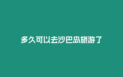 多久可以去沙巴島旅游了